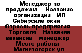 Менеджер по продажам  › Название организации ­ ИП Сибирские окна  › Отрасль предприятия ­ Торговля › Название вакансии ­ менеджер › Место работы ­ Магнитогорск ул. Менжинского 12/1  › Подчинение ­ Директору  › Минимальный оклад ­ 9 000 › Максимальный оклад ­ 15 000 › Процент ­ 1 › База расчета процента ­ от выручки  › Возраст от ­ 20 › Возраст до ­ 40 - Челябинская обл., Магнитогорск г. Работа » Вакансии   . Челябинская обл.